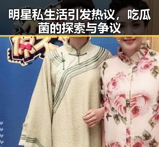 明星私生活引发热议，吃瓜菌的探索与争议