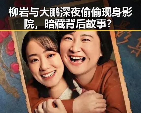 柳岩与大鹏深夜偷偷现身影院，暗藏背后故事？