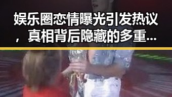 娱乐圈恋情曝光引发热议，真相背后隐藏的多重因素