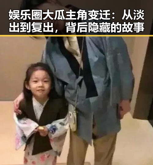 娱乐圈大瓜主角变迁：从淡出到复出，背后隐藏的故事