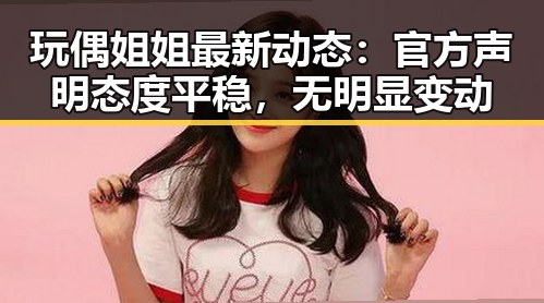 玩偶姐姐最新动态：官方声明态度平稳，无明显变动