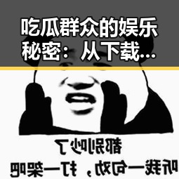 吃瓜群众的娱乐秘密：从下载素材到背后隐秘的趣闻不断曝光