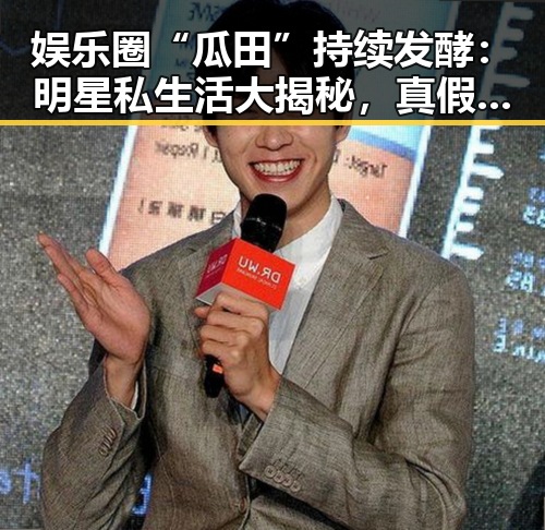 娱乐圈“瓜田”持续发酵：明星私生活大揭秘，真假难辨