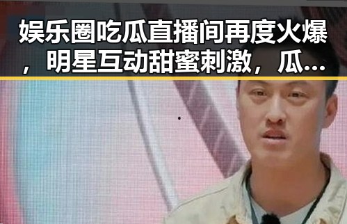 娱乐圈吃瓜直播间再度火爆,明星互动甜蜜刺激,瓜农们忙不停!🍬🎤